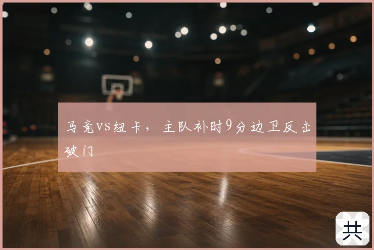 马竞vs纽卡,主队补时9分边卫反击破门
