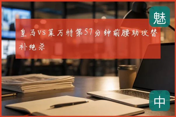 皇马vs莱万特第57分钟前腰助攻替补绝杀
