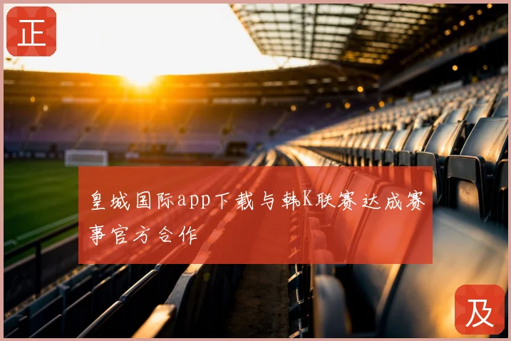 皇城国际app下载与韩K联赛达成赛事官方合作