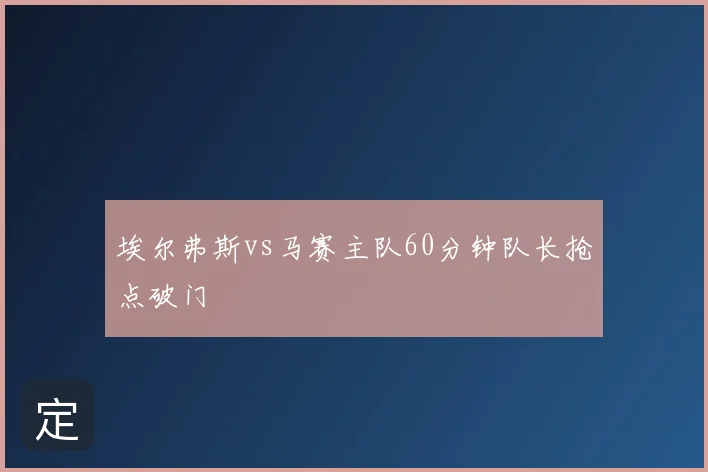 埃尔弗斯vs马赛主队60分钟队长抢点破门