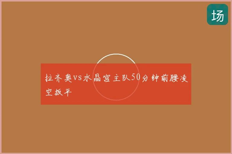 拉齐奥vs水晶宫主队50分钟前腰凌空扳平